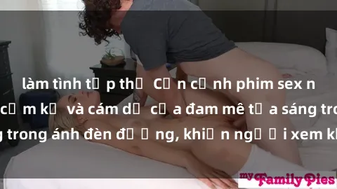 làm tình tập thể Cận cảnh phim sex nơi công cộng: Sự cấm kỵ và cám dỗ của đam mê tỏa sáng trong ánh đèn đường, khiến người xem không thể rời mắt.