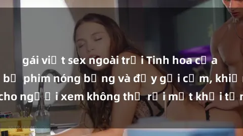 gái việt sex ngoài trời Tinh hoa của sex Mỹ đen: những bộ phim nóng bỏng và đầy gợi cảm, khiến cho người xem không thể rời mắt khỏi từng cảnh quay hấp dẫn.