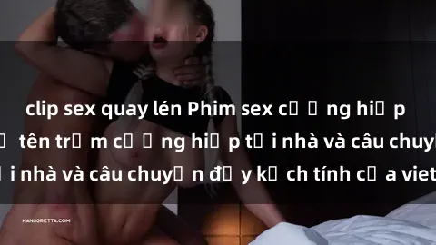 clip sex quay lén Phim sex cưỡng hiếp vietsub: Nữ sinh bị tên trộm cưỡng hiếp tại nhà và câu chuyện đầy kịch tính của vietsub