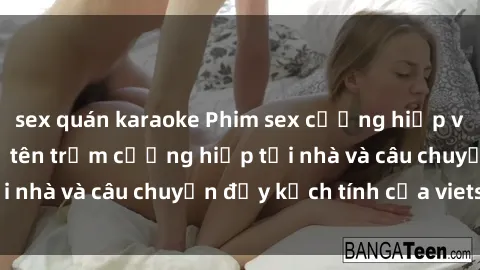 sex quán karaoke Phim sex cưỡng hiếp vietsub: Nữ sinh bị tên trộm cưỡng hiếp tại nhà và câu chuyện đầy kịch tính của vietsub