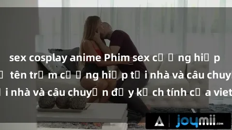 sex cosplay anime Phim sex cưỡng hiếp vietsub: Nữ sinh bị tên trộm cưỡng hiếp tại nhà và câu chuyện đầy kịch tính của vietsub
